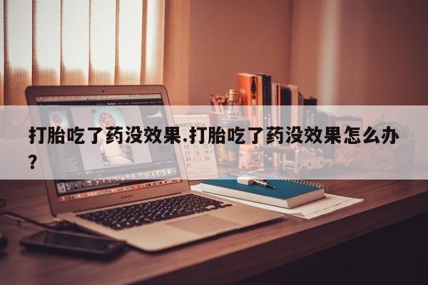 米非米索打胎吃了药没效果.打胎吃了药没效果怎么办？