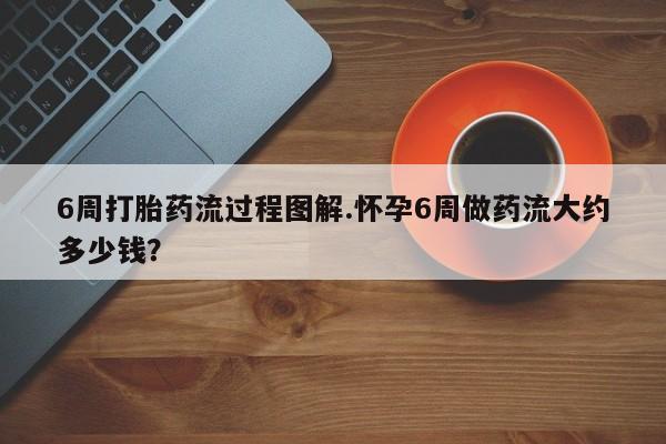 米非米索6周打胎药流过程图解.怀孕6周做药流大约多少钱？