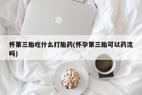 米非米索怀第三胎吃什么打胎药(怀孕第三胎可以药流吗)