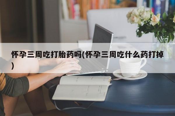 米非米索怀孕三周吃打胎药吗(怀孕三周吃什么药打掉)