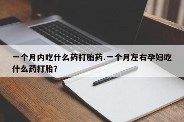 米非米索一个月内吃什么药打胎药.一个月左右孕妇吃什么药打胎？