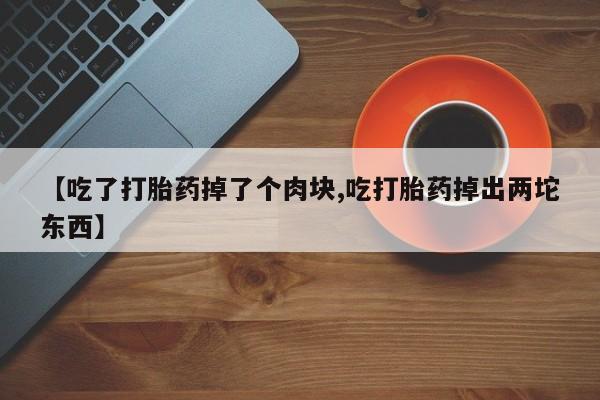 米非米索【吃了打胎药掉了个肉块,吃打胎药掉出两坨东西】