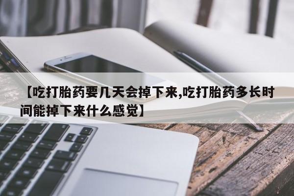 米非米索【吃打胎药要几天会掉下来,吃打胎药多长时间能掉下来什么感觉】