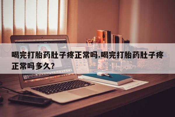 米非米索喝完打胎药肚子疼正常吗.喝完打胎药肚子疼正常吗多久？