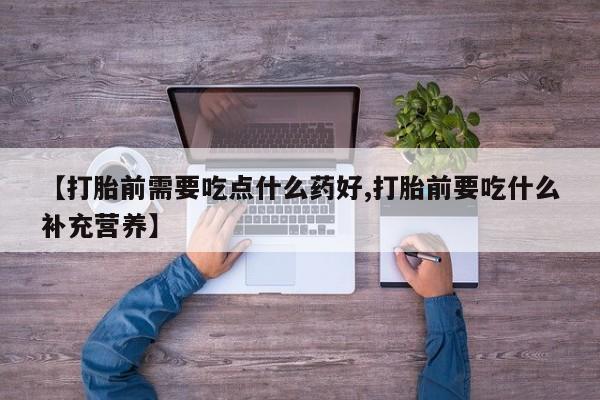 米非米索【打胎前需要吃点什么药好,打胎前要吃什么补充营养】