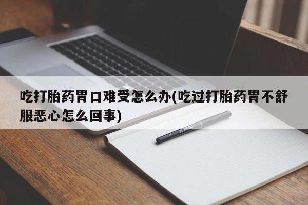 米非米索吃打胎药胃口难受怎么办(吃过打胎药胃不舒服恶心怎么回事)