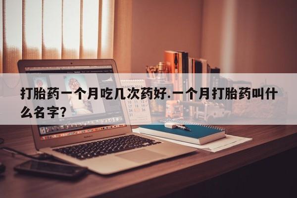 米非米索打胎药一个月吃几次药好.一个月打胎药叫什么名字？