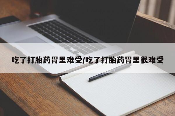 米非米索吃了打胎药胃里难受/吃了打胎药胃里很难受