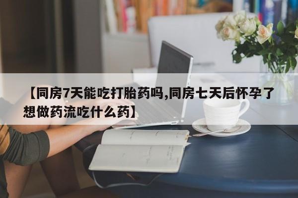 米非米索【同房7天能吃打胎药吗,同房七天后怀孕了想做药流吃什么药】