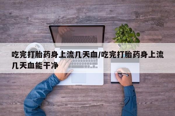 米非米索吃完打胎药身上流几天血/吃完打胎药身上流几天血能干净