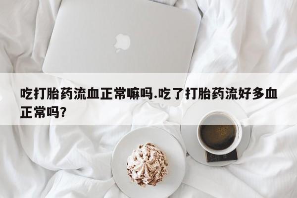 米非米索吃打胎药流血正常嘛吗.吃了打胎药流好多血正常吗?