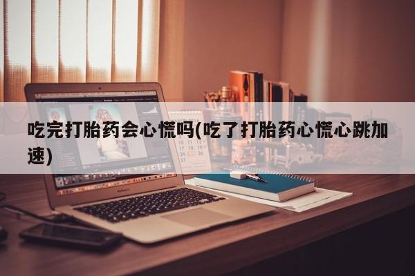 米非米索吃完打胎药会心慌吗(吃了打胎药心慌心跳加速)
