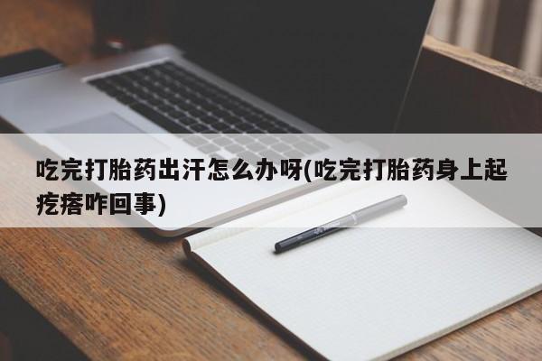 米非米索吃完打胎药出汗怎么办呀(吃完打胎药身上起疙瘩咋回事)