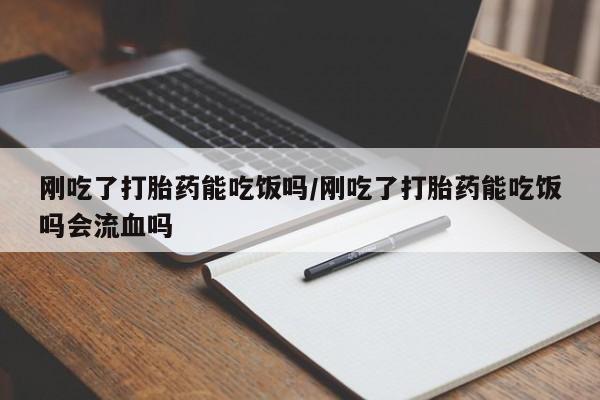 米非米索刚吃了打胎药能吃饭吗/刚吃了打胎药能吃饭吗会流血吗