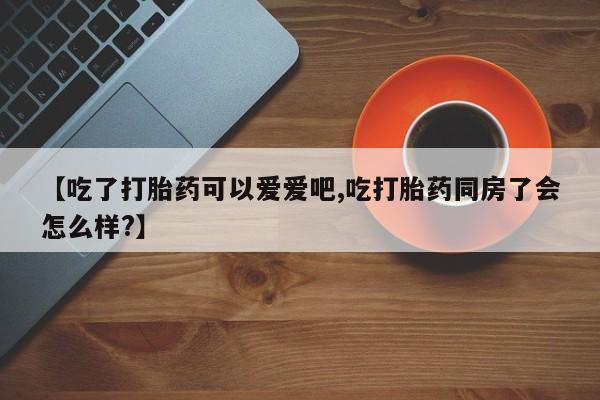 米非米索【吃了打胎药可以爱爱吧,吃打胎药同房了会怎么样?】