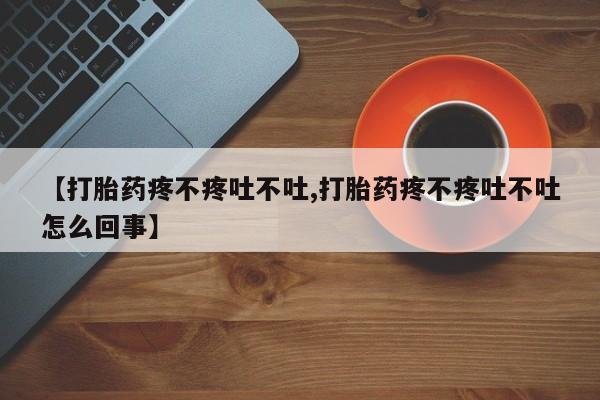 米非米索【打胎药疼不疼吐不吐,打胎药疼不疼吐不吐怎么回事】