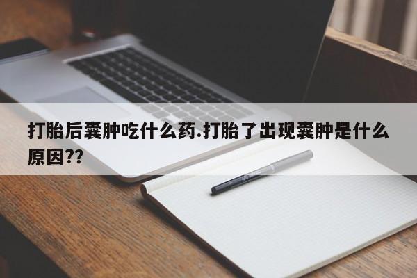 米非米索打胎后囊肿吃什么药.打胎了出现囊肿是什么原因?？