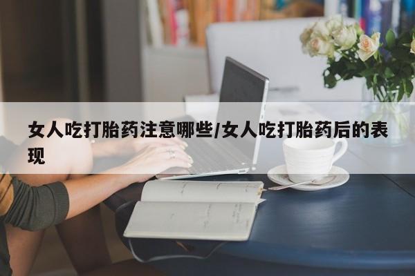 米非米索女人吃打胎药注意哪些/女人吃打胎药后的表现