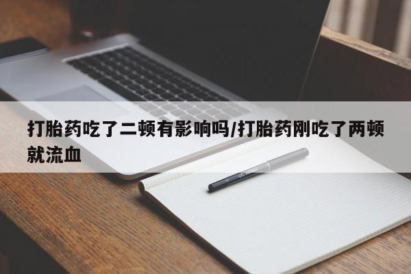米非米索打胎药吃了二顿有影响吗/打胎药刚吃了两顿就流血