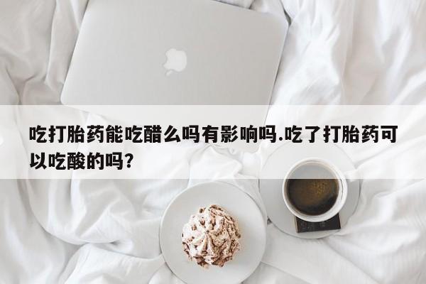米非米索吃打胎药能吃醋么吗有影响吗.吃了打胎药可以吃酸的吗?