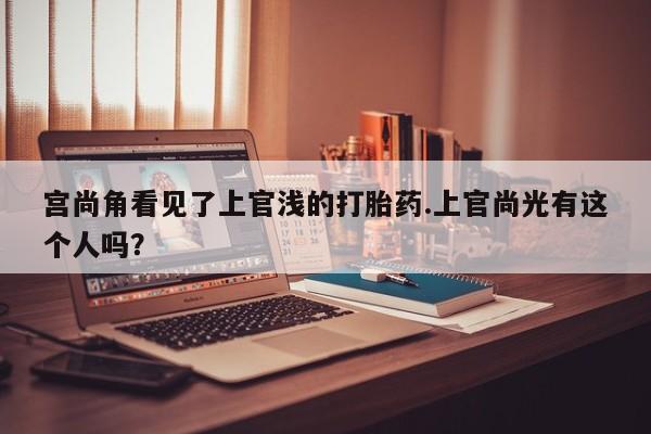 米非米索宫尚角看见了上官浅的打胎药.上官尚光有这个人吗？