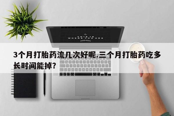 米非米索3个月打胎药流几次好呢.三个月打胎药吃多长时间能掉？