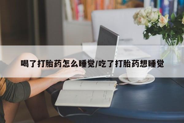 米非米索喝了打胎药怎么睡觉/吃了打胎药想睡觉