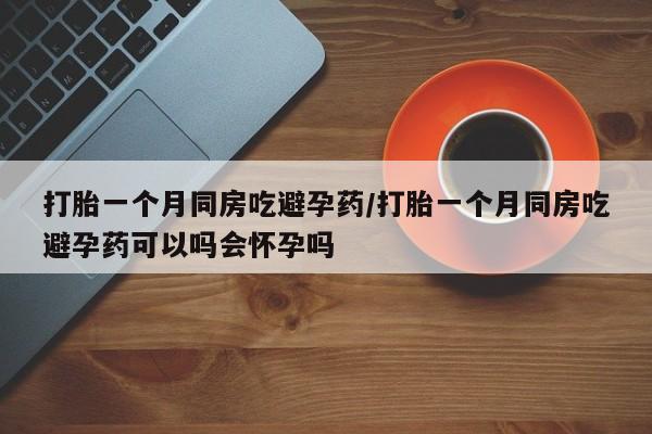 米非米索打胎一个月同房吃避孕药/打胎一个月同房吃避孕药可以吗会怀孕吗