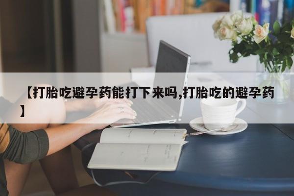 米非米索【打胎吃避孕药能打下来吗,打胎吃的避孕药】