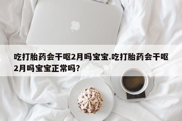 米非米索吃打胎药会干呕2月吗宝宝.吃打胎药会干呕2月吗宝宝正常吗？