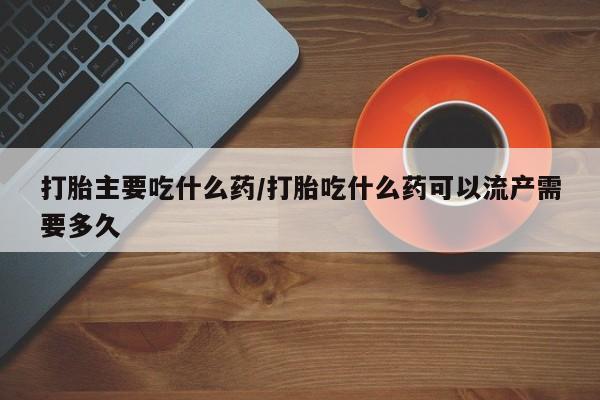 米非米索打胎主要吃什么药/打胎吃什么药可以流产需要多久