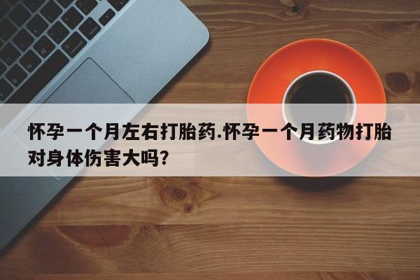 米非米索怀孕一个月左右打胎药.怀孕一个月药物打胎对身体伤害大吗？