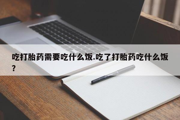 米非米索吃打胎药需要吃什么饭.吃了打胎药吃什么饭？