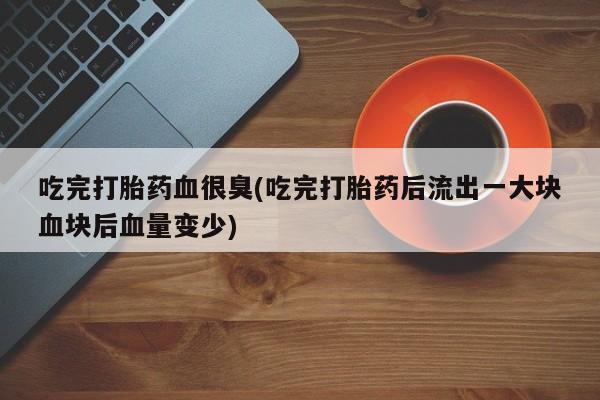 米非米索吃完打胎药血很臭(吃完打胎药后流出一大块血块后血量变少)