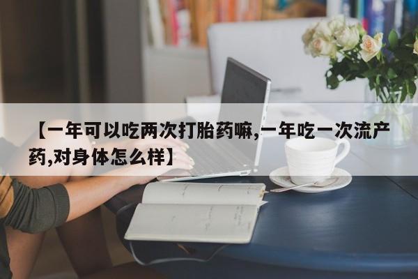 米非米索【一年可以吃两次打胎药嘛,一年吃一次流产药,对身体怎么样】