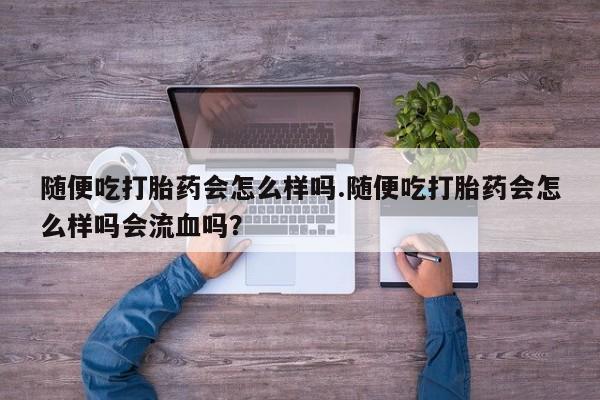 米非米索随便吃打胎药会怎么样吗.随便吃打胎药会怎么样吗会流血吗？