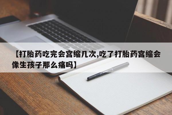 米非米索【打胎药吃完会宫缩几次,吃了打胎药宫缩会像生孩子那么痛吗】