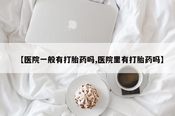 米非米索【医院一般有打胎药吗,医院里有打胎药吗】