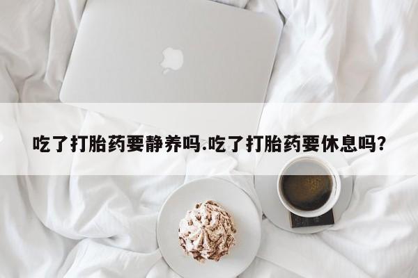米非米索吃了打胎药要静养吗.吃了打胎药要休息吗？