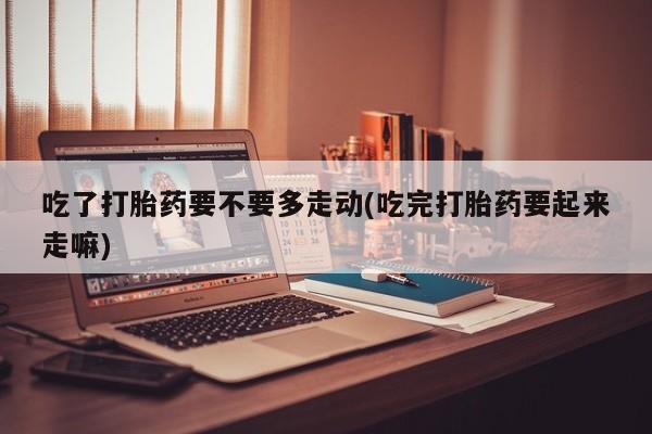 米非米索吃了打胎药要不要多走动(吃完打胎药要起来走嘛)