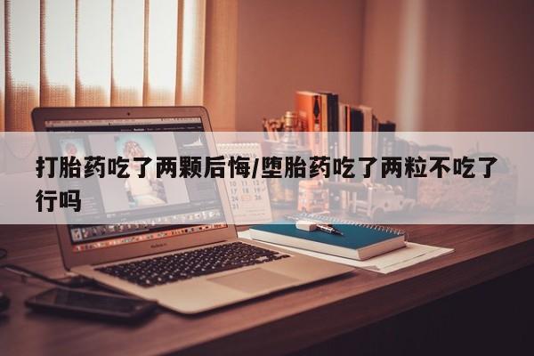 米非米索打胎药吃了两颗后悔/堕胎药吃了两粒不吃了行吗
