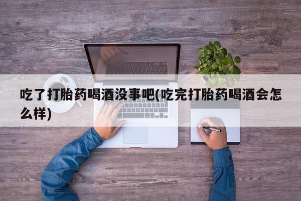 米非米索吃了打胎药喝酒没事吧(吃完打胎药喝酒会怎么样)