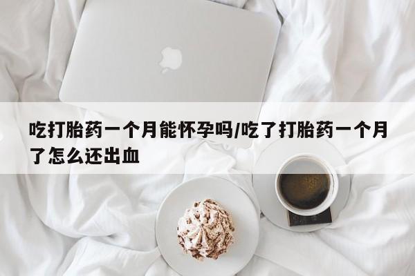 米非米索吃打胎药一个月能怀孕吗/吃了打胎药一个月了怎么还出血